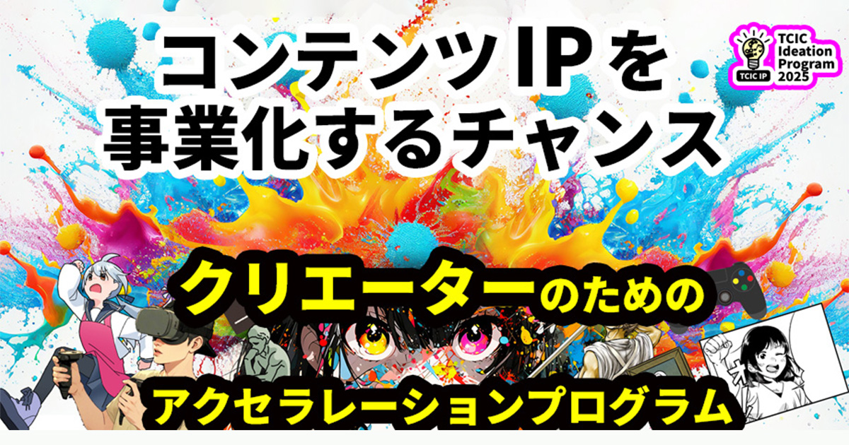 「TCIC Ideation Program 2025（TCIC IP）」 コンテンツIPのアイデアを創り、ビジネス化を目指すアクセラレーションプログラム